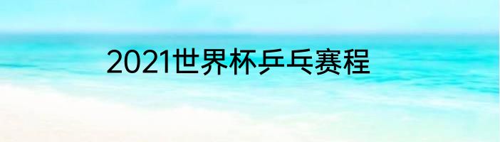 2021世界杯乒乓赛程