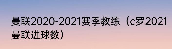 曼联2020-2021赛季教练（c罗2021曼联进球数）