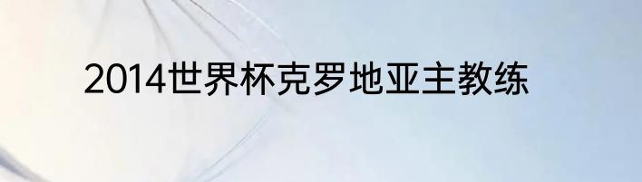 2014世界杯克罗地亚主教练