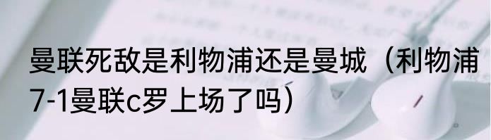 曼联死敌是利物浦还是曼城（利物浦7-1曼联c罗上场了吗）