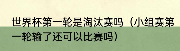 世界杯第一轮是淘汰赛吗（小组赛第一轮输了还可以比赛吗）