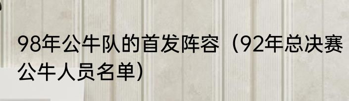 98年公牛队的首发阵容（92年总决赛公牛人员名单）