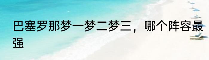 巴塞罗那梦一梦二梦三，哪个阵容最强