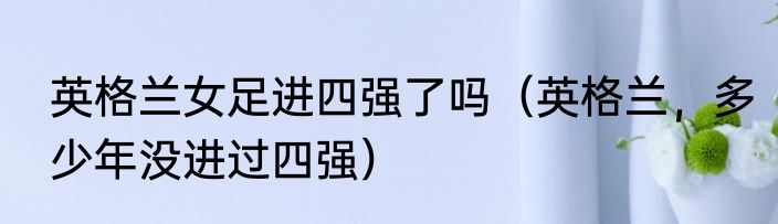 英格兰女足进四强了吗（英格兰，多少年没进过四强）