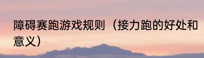 障碍赛跑游戏规则（接力跑的好处和意义）