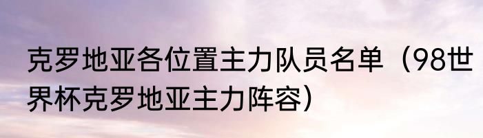 克罗地亚各位置主力队员名单（98世界杯克罗地亚主力阵容）