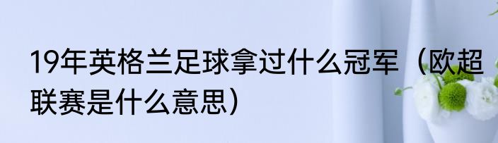19年英格兰足球拿过什么冠军（欧超联赛是什么意思）