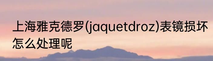 上海雅克德罗(jaquetdroz)表镜损坏怎么处理呢