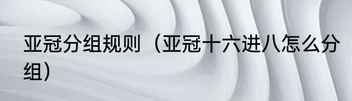 亚冠分组规则（亚冠十六进八怎么分组）