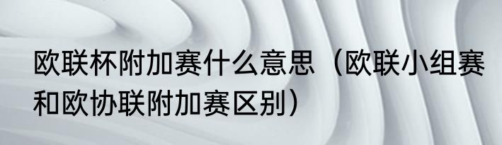 欧联杯附加赛什么意思（欧联小组赛和欧协联附加赛区别）