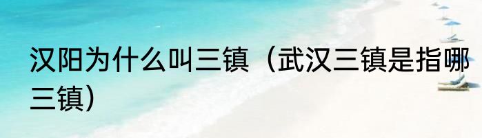 汉阳为什么叫三镇（武汉三镇是指哪三镇）