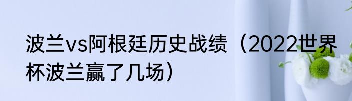 波兰vs阿根廷历史战绩（2022世界杯波兰赢了几场）