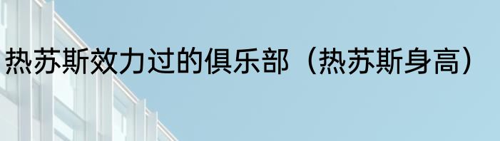 热苏斯效力过的俱乐部（热苏斯身高）