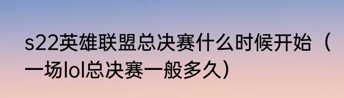 s22英雄联盟总决赛什么时候开始（一场lol总决赛一般多久）