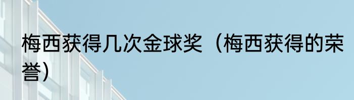 梅西获得几次金球奖（梅西获得的荣誉）