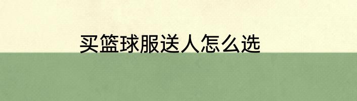 买篮球服送人怎么选