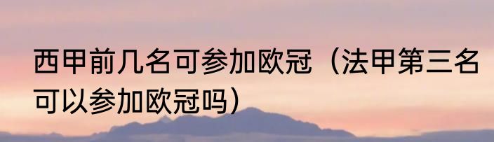 西甲前几名可参加欧冠（法甲第三名可以参加欧冠吗）