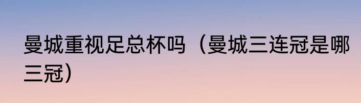曼城重视足总杯吗（曼城三连冠是哪三冠）