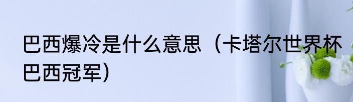 巴西爆冷是什么意思（卡塔尔世界杯巴西冠军）