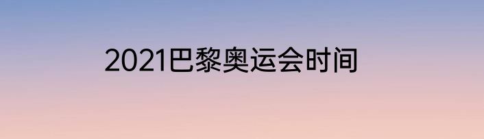 2021巴黎奥运会时间
