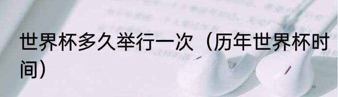 世界杯多久举行一次（历年世界杯时间）