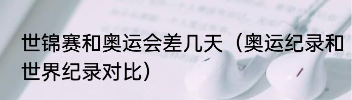 世锦赛和奥运会差几天（奥运纪录和世界纪录对比）