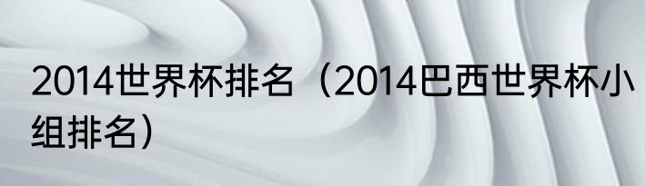 2014世界杯排名（2014巴西世界杯小组排名）
