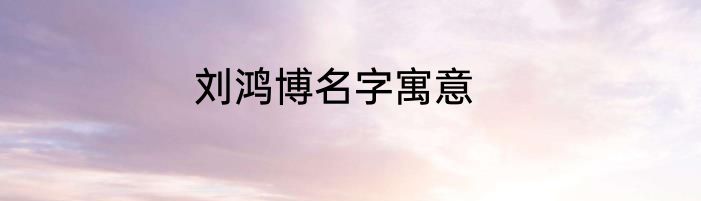刘鸿博名字寓意