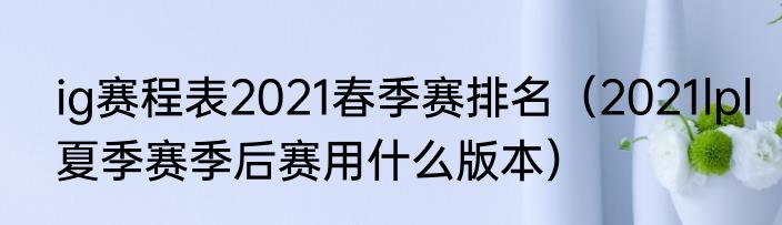 ig赛程表2021春季赛排名（2021lpl夏季赛季后赛用什么版本）