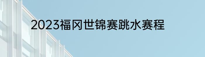 2023福冈世锦赛跳水赛程