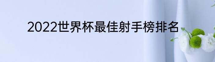 2022世界杯最佳射手榜排名
