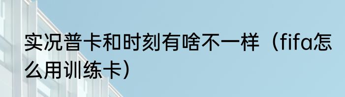 实况普卡和时刻有啥不一样（fifa怎么用训练卡）