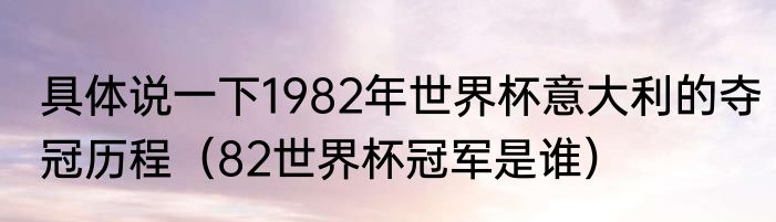 具体说一下1982年世界杯意大利的夺冠历程（82世界杯冠军是谁）