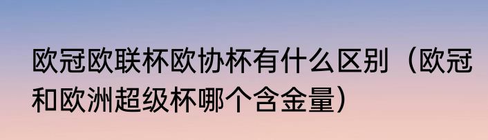 欧冠欧联杯欧协杯有什么区别（欧冠和欧洲超级杯哪个含金量）
