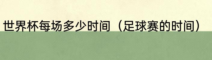 世界杯每场多少时间（足球赛的时间）