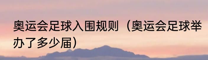 奥运会足球入围规则（奥运会足球举办了多少届）