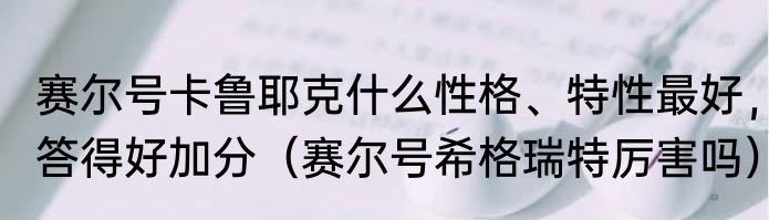 赛尔号卡鲁耶克什么性格、特性最好，答得好加分（赛尔号希格瑞特厉害吗）