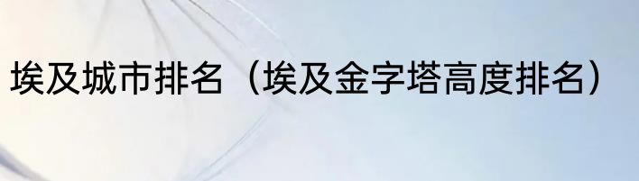 埃及城市排名（埃及金字塔高度排名）