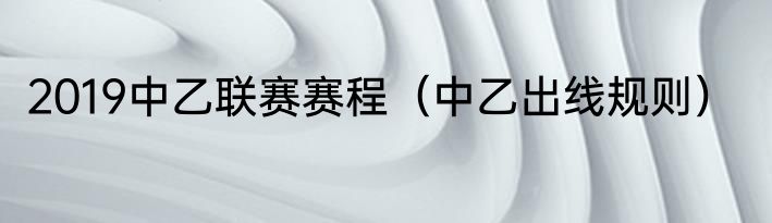 2019中乙联赛赛程（中乙出线规则）