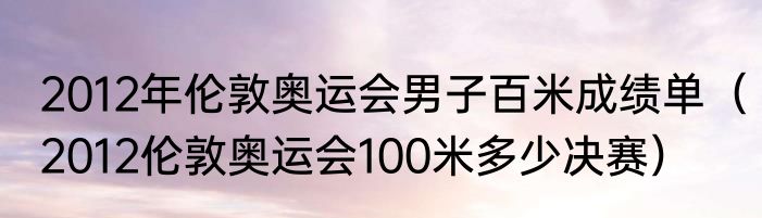 2012年伦敦奥运会男子百米成绩单（2012伦敦奥运会100米多少决赛）