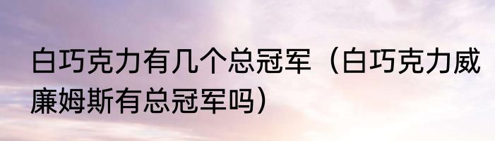 白巧克力有几个总冠军（白巧克力威廉姆斯有总冠军吗）