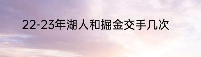22-23年湖人和掘金交手几次