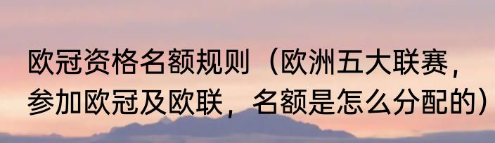 欧冠资格名额规则（欧洲五大联赛，参加欧冠及欧联，名额是怎么分配的）