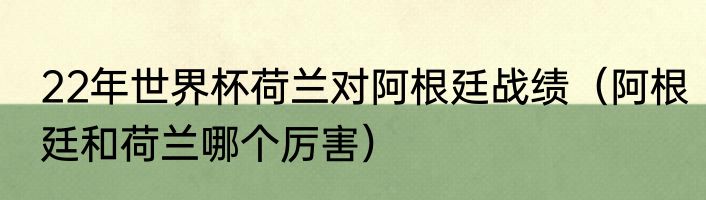 22年世界杯荷兰对阿根廷战绩（阿根廷和荷兰哪个厉害）