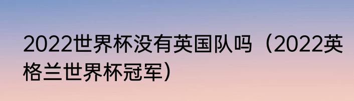 2022世界杯没有英国队吗（2022英格兰世界杯冠军）
