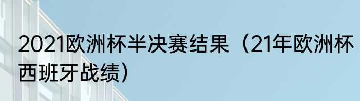 2021欧洲杯半决赛结果（21年欧洲杯西班牙战绩）