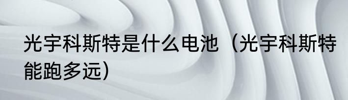 光宇科斯特是什么电池（光宇科斯特能跑多远）