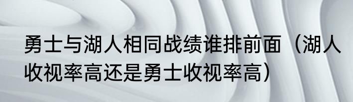 勇士与湖人相同战绩谁排前面（湖人收视率高还是勇士收视率高）