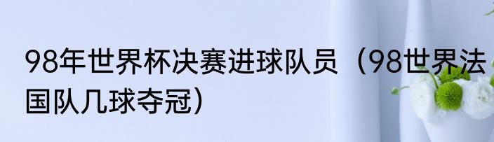 98年世界杯决赛进球队员（98世界法国队几球夺冠）