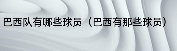 巴西队有哪些球员（巴西有那些球员）